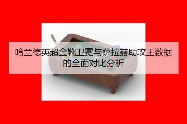 哈兰德英超金靴卫冕与萨拉赫助攻王数据的全面对比分析