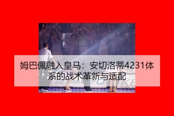 姆巴佩融入皇马：安切洛蒂4231体系的战术革新与适配