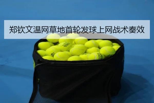 郑钦文温网草地首轮发球上网战术奏效