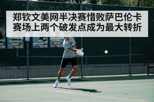 郑钦文美网半决赛惜败萨巴伦卡 赛场上两个破发点成为最大转折