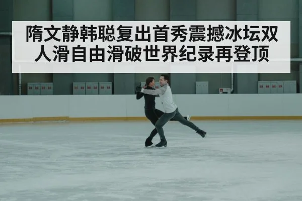 隋文静韩聪复出首秀震撼冰坛双人滑自由滑破世界纪录再登顶