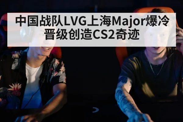 中国战队LVG上海Major爆冷晋级创造CS2奇迹