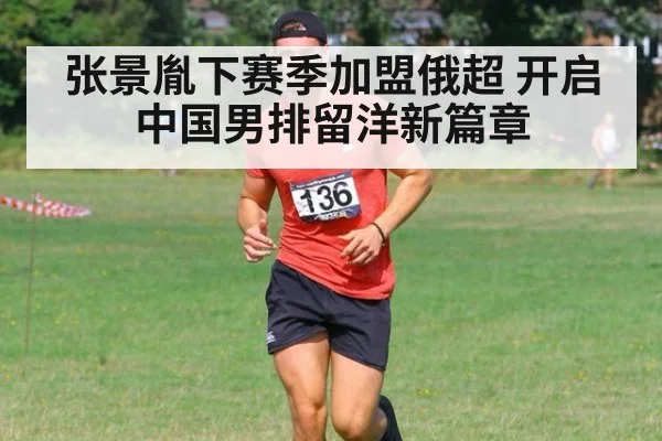张景胤下赛季加盟俄超 开启中国男排留洋新篇章
