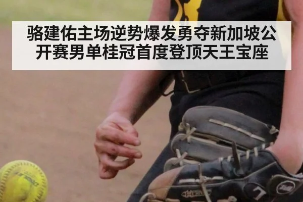 骆建佑主场逆势爆发勇夺新加坡公开赛男单桂冠首度登顶天王宝座