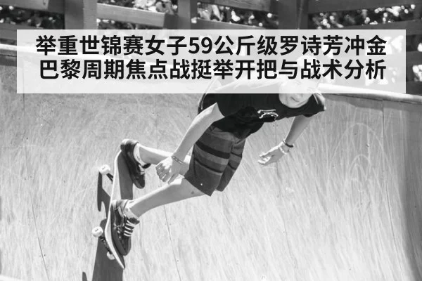 举重世锦赛女子59公斤级罗诗芳冲金巴黎周期焦点战挺举开把与战术分析
